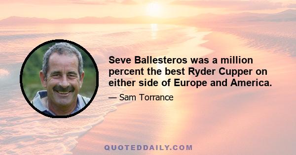 Seve Ballesteros was a million percent the best Ryder Cupper on either side of Europe and America.