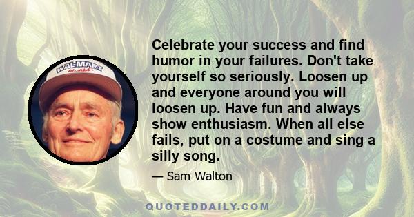 Celebrate your success and find humor in your failures. Don't take yourself so seriously. Loosen up and everyone around you will loosen up. Have fun and always show enthusiasm. When all else fails, put on a costume and