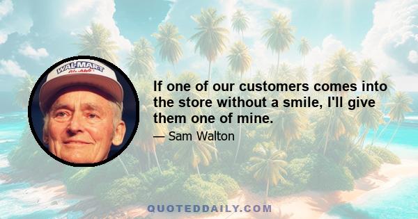 If one of our customers comes into the store without a smile, I'll give them one of mine.