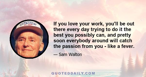 If you love your work, you'll be out there every day trying to do it the best you possibly can, and pretty soon everybody around will catch the passion from you - like a fever.