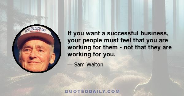 If you want a successful business, your people must feel that you are working for them - not that they are working for you.