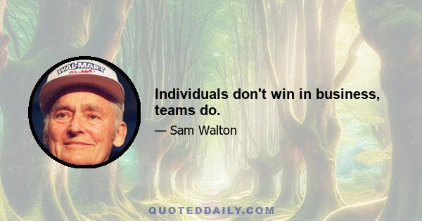 Individuals don't win in business, teams do.