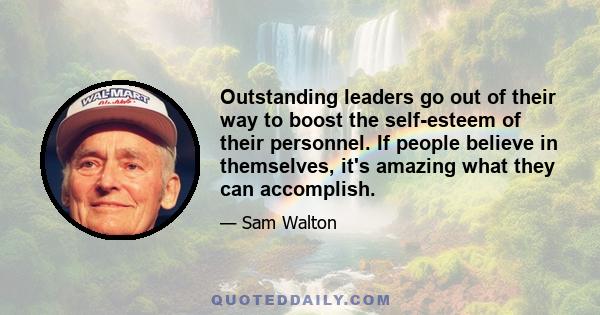 Outstanding leaders go out of their way to boost the self-esteem of their personnel. If people believe in themselves, it's amazing what they can accomplish.