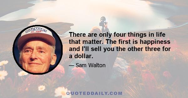 There are only four things in life that matter. The first is happiness and I'll sell you the other three for a dollar.