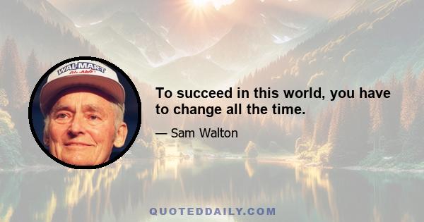 To succeed in this world, you have to change all the time.