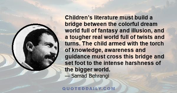 Children’s literature must build a bridge between the colorful dream world full of fantasy and illusion, and a tougher real world full of twists and turns. The child armed with the torch of knowledge, awareness and