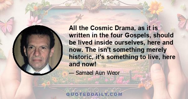 All the Cosmic Drama, as it is written in the four Gospels, should be lived inside ourselves, here and now. The isn't something merely historic, it's something to live, here and now!