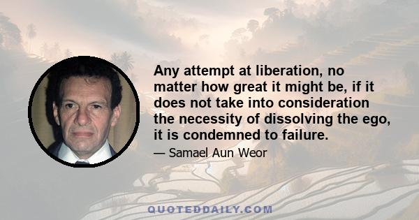 Any attempt at liberation, no matter how great it might be, if it does not take into consideration the necessity of dissolving the ego, it is condemned to failure.