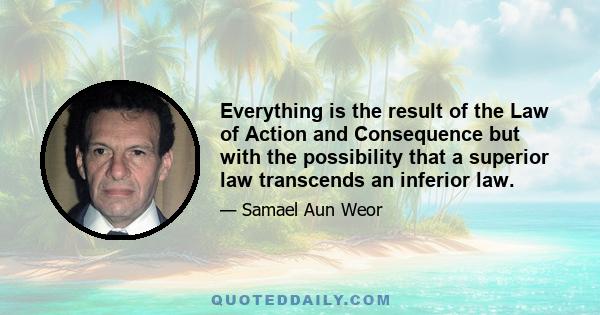 Everything is the result of the Law of Action and Consequence but with the possibility that a superior law transcends an inferior law.