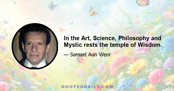 In the Art, Science, Philosophy and Mystic rests the temple of Wisdom.