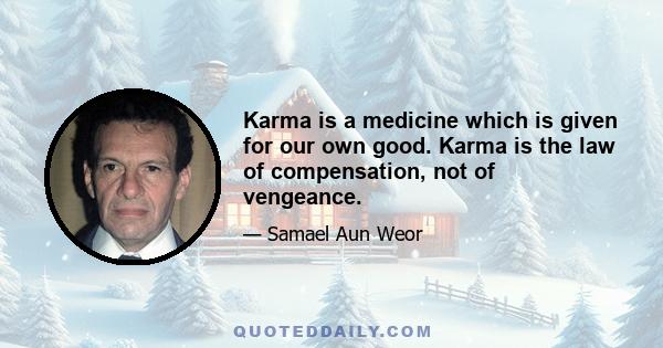 Karma is a medicine which is given for our own good. Karma is the law of compensation, not of vengeance.