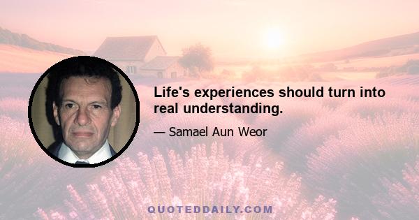 Life's experiences should turn into real understanding.