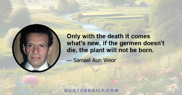 Only with the death it comes what's new, if the germen doesn't die, the plant will not be born.