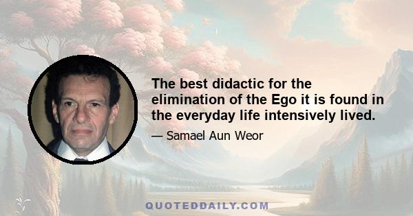 The best didactic for the elimination of the Ego it is found in the everyday life intensively lived.