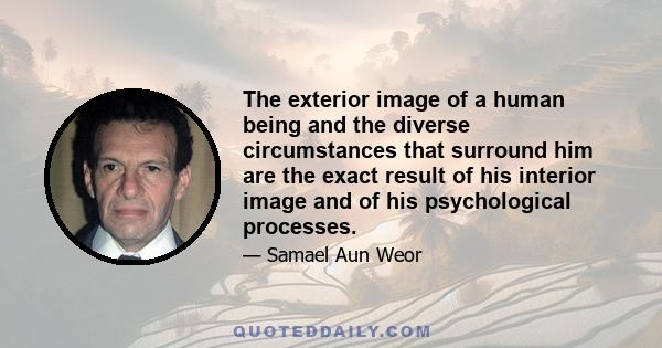 The exterior image of a human being and the diverse circumstances that surround him are the exact result of his interior image and of his psychological processes.