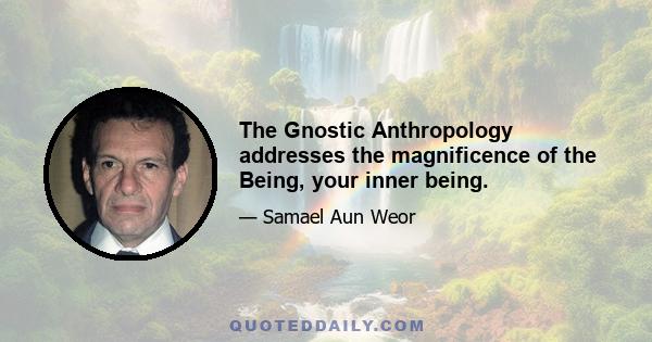 The Gnostic Anthropology addresses the magnificence of the Being, your inner being.