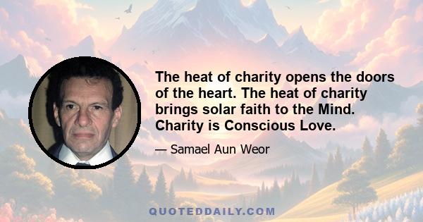 The heat of charity opens the doors of the heart. The heat of charity brings solar faith to the Mind. Charity is Conscious Love.