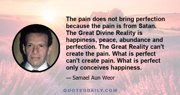 The pain does not bring perfection because the pain is from Satan. The Great Divine Reality is happiness, peace, abundance and perfection. The Great Reality can't create the pain. What is perfect can't create pain. What 