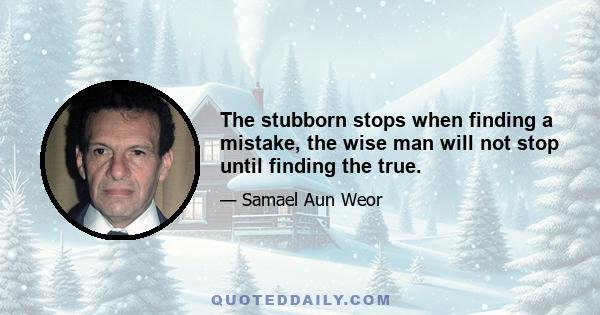 The stubborn stops when finding a mistake, the wise man will not stop until finding the true.