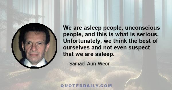 We are asleep people, unconscious people, and this is what is serious. Unfortunately, we think the best of ourselves and not even suspect that we are asleep.