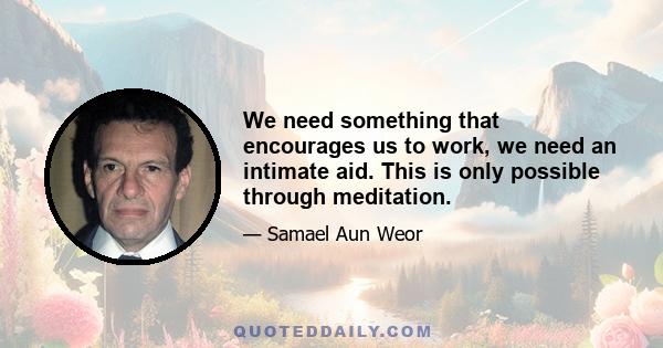 We need something that encourages us to work, we need an intimate aid. This is only possible through meditation.