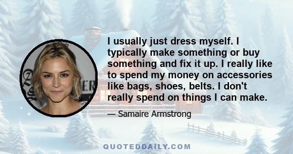 I usually just dress myself. I typically make something or buy something and fix it up. I really like to spend my money on accessories like bags, shoes, belts. I don't really spend on things I can make.