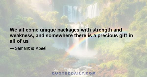 We all come unique packages with strength and weakness, and somewhere there is a precious gift in all of us