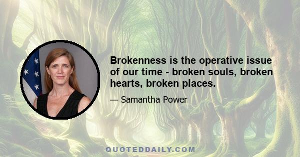 Brokenness is the operative issue of our time - broken souls, broken hearts, broken places.