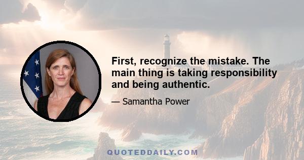 First, recognize the mistake. The main thing is taking responsibility and being authentic.