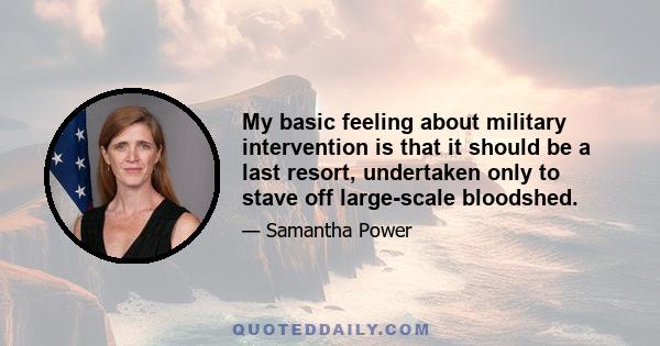 My basic feeling about military intervention is that it should be a last resort, undertaken only to stave off large-scale bloodshed.