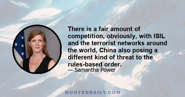 There is a fair amount of competition, obviously, with ISIL and the terrorist networks around the world, China also posing a different kind of threat to the rules-based order.