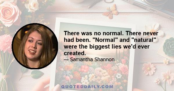 There was no normal. There never had been. Normal and natural were the biggest lies we'd ever created.