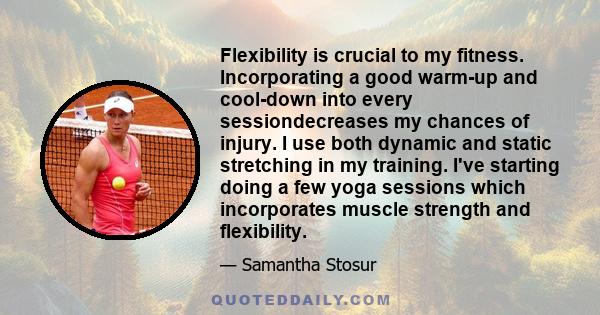 Flexibility is crucial to my fitness. Incorporating a good warm-up and cool-down into every sessiondecreases my chances of injury. I use both dynamic and static stretching in my training. I've starting doing a few yoga