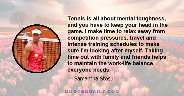 Tennis is all about mental toughness, and you have to keep your head in the game. I make time to relax away from competition pressures, travel and intense training schedules to make sure I'm looking after myself. Taking 