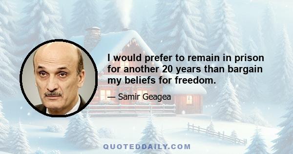 I would prefer to remain in prison for another 20 years than bargain my beliefs for freedom.