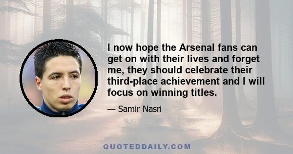 I now hope the Arsenal fans can get on with their lives and forget me, they should celebrate their third-place achievement and I will focus on winning titles.