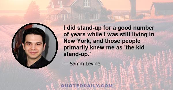 I did stand-up for a good number of years while I was still living in New York, and those people primarily knew me as 'the kid stand-up.'