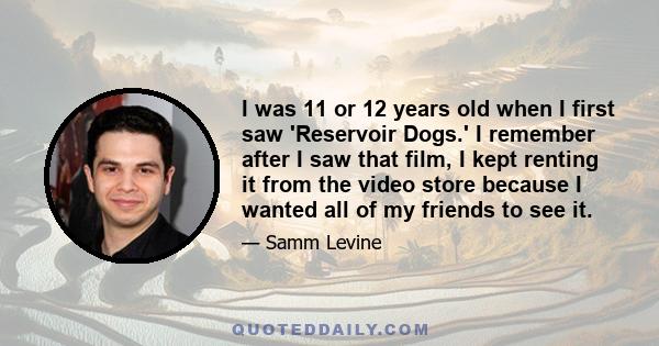I was 11 or 12 years old when I first saw 'Reservoir Dogs.' I remember after I saw that film, I kept renting it from the video store because I wanted all of my friends to see it.
