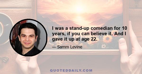 I was a stand-up comedian for 10 years, if you can believe it. And I gave it up at age 22.