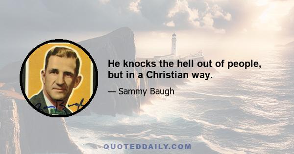 He knocks the hell out of people, but in a Christian way.