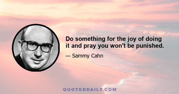 Do something for the joy of doing it and pray you won't be punished.