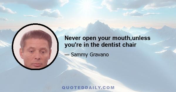 Never open your mouth,unless you're in the dentist chair