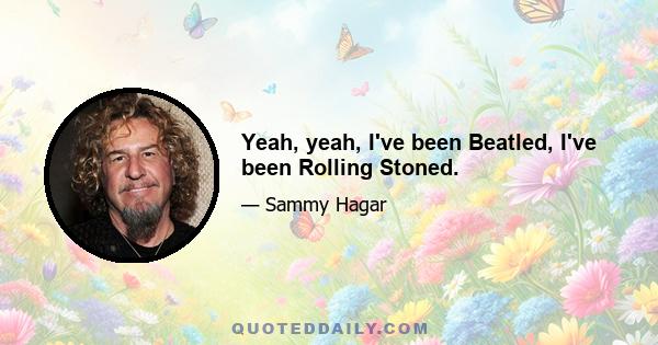 Yeah, yeah, I've been Beatled, I've been Rolling Stoned.