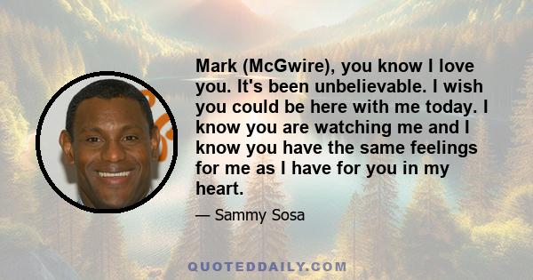Mark (McGwire), you know I love you. It's been unbelievable. I wish you could be here with me today. I know you are watching me and I know you have the same feelings for me as I have for you in my heart.