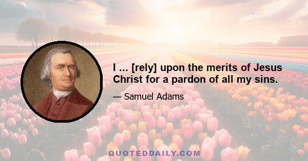 I ... [rely] upon the merits of Jesus Christ for a pardon of all my sins.