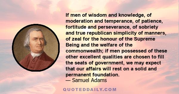 If men of wisdom and knowledge, of moderation and temperance, of patience, fortitude and perseverance, of sobriety and true republican simplicity of manners, of zeal for the honour of the Supreme Being and the welfare