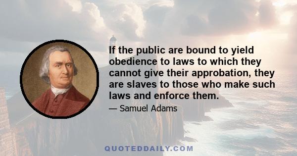 If the public are bound to yield obedience to laws to which they cannot give their approbation, they are slaves to those who make such laws and enforce them.