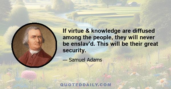 If virtue & knowledge are diffused among the people, they will never be enslav'd. This will be their great security.