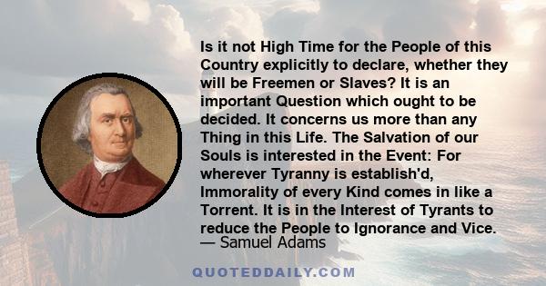 Is it not High Time for the People of this Country explicitly to declare, whether they will be Freemen or Slaves? It is an important Question which ought to be decided. It concerns us more than any Thing in this Life.