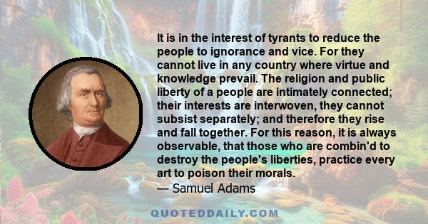 It is in the interest of tyrants to reduce the people to ignorance and vice. For they cannot live in any country where virtue and knowledge prevail.